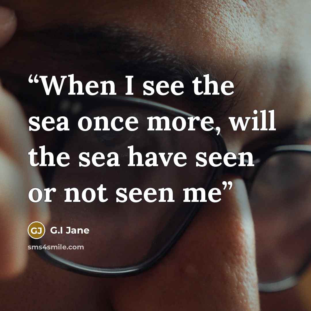 “When I see the sea once more, will the sea have seen or not seen me” quote by G.I Jane