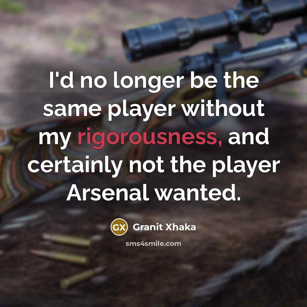 “I'd no longer be the same player without my rigorousness, and certainly not the player Arsenal wanted.” quote by Granit Xhaka