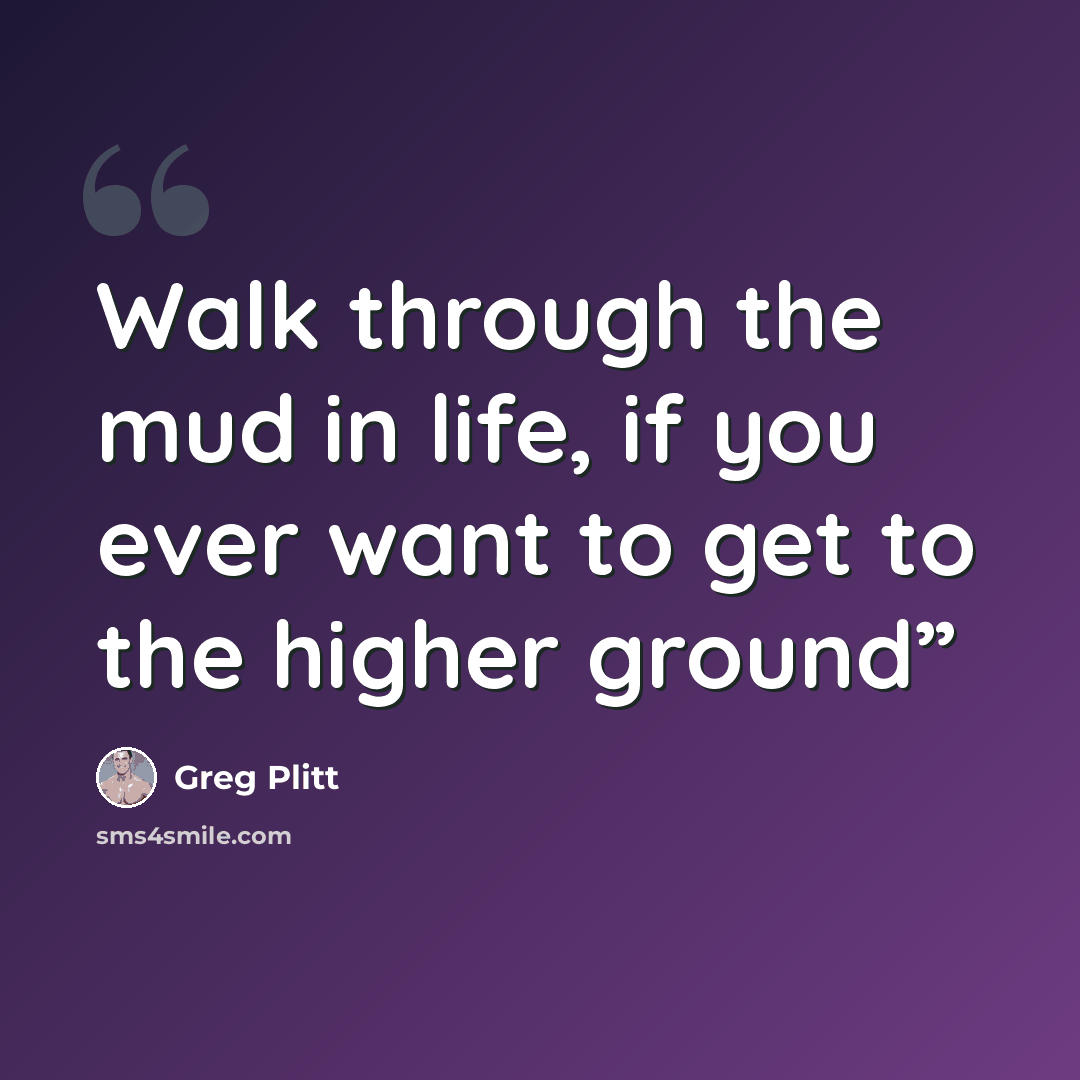 “Walk through the mud in life, if you ever want to get to the higher ground”” quote by Greg Plitt