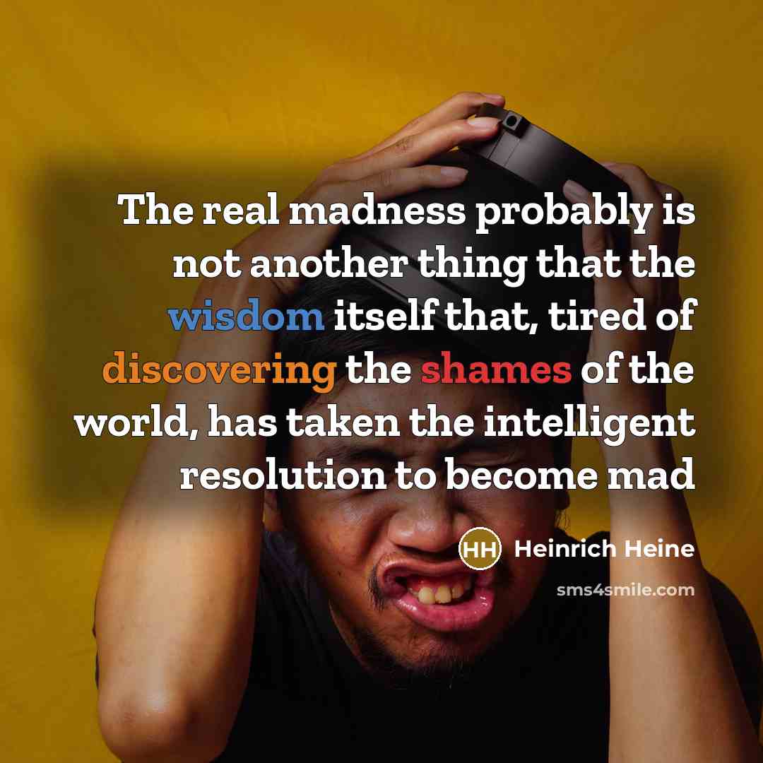 “The real madness probably is not another thing that the wisdom itself that, tired of discovering the shames of the world, has taken the intelligent resolution to become mad” quote by Heinrich Heine