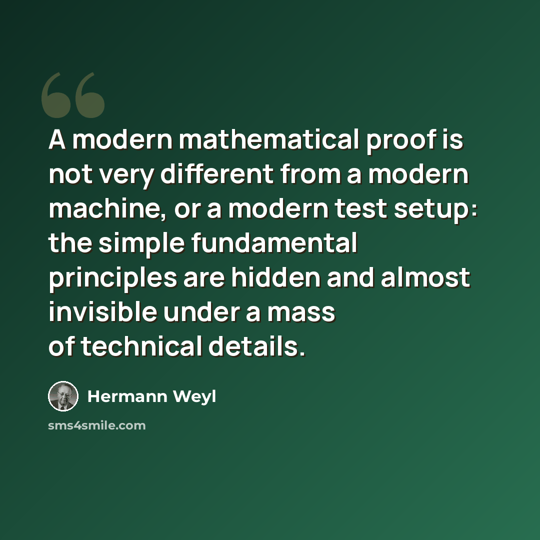 “A modern mathematical proof is not very different from a modern machine, or a modern test setup: the simple fundamental principles are hidden and almost invisible under a mass of technical details.” quote by Hermann Weyl