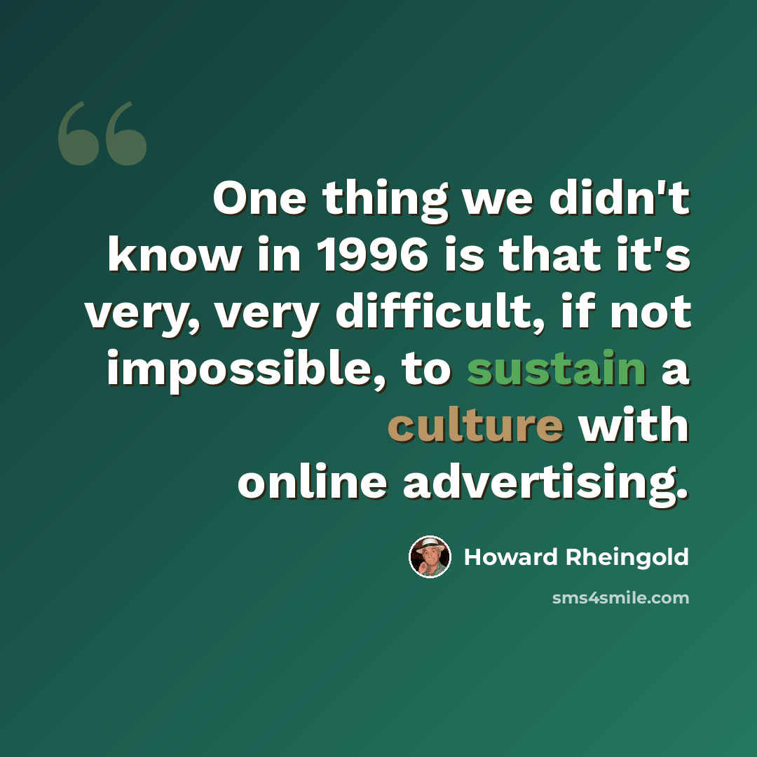 “One thing we didn't know in 1996 is that it's very, very difficult, if not impossible, to sustain a culture with online advertising.” quote by Howard Rheingold