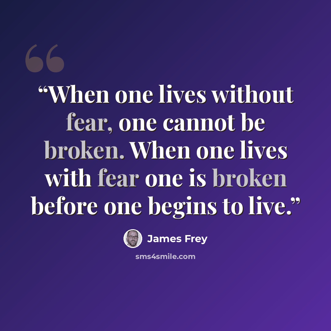 “When one lives without fear, one cannot be broken. When one lives with fear one is broken before one begins to live.” quote by James Frey