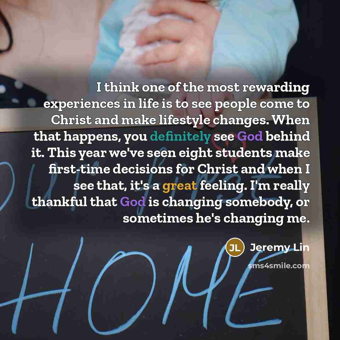 “I think one of the most rewarding experiences in life is to see people come to Christ and make lifestyle changes. When that happens, you definitely see God behind it. This year we've seen eight students make first-time decisions for Christ and when I see that, it's a great feeling. I'm really…” quote by Jeremy Lin