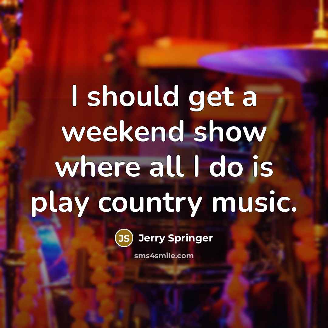 “I should get a weekend show where all I do is play country music.” quote by Jerry Springer
