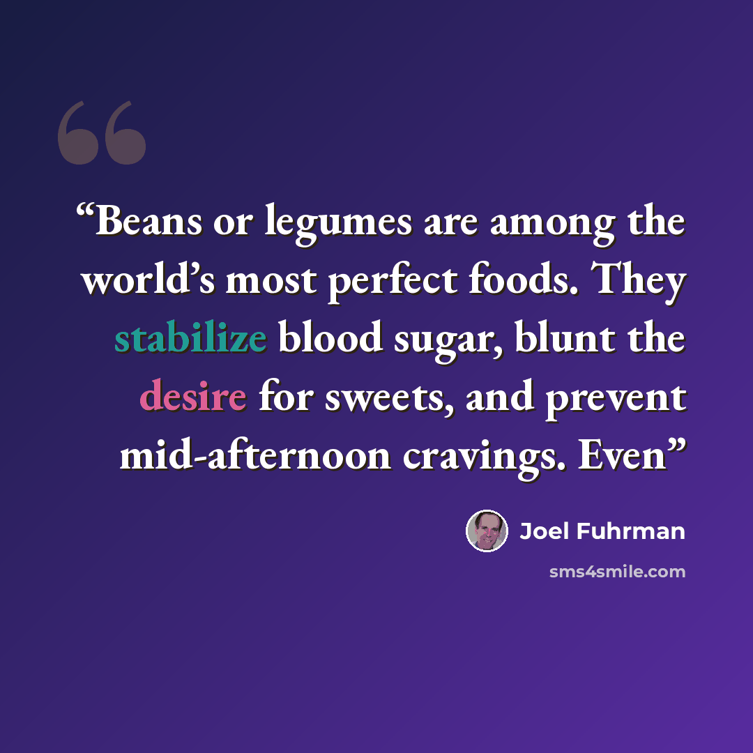 “Beans or legumes are among the world’s most perfect foods. They stabilize blood sugar, blunt the desire for sweets, and prevent mid-afternoon cravings. Even” quote by Joel Fuhrman