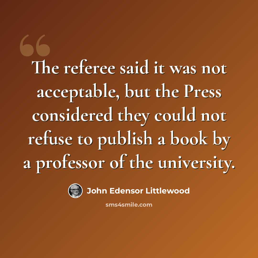 “The referee said it was not acceptable, but the Press considered they could not refuse to publish a book by a professor of the university.” quote by John Edensor Littlewood