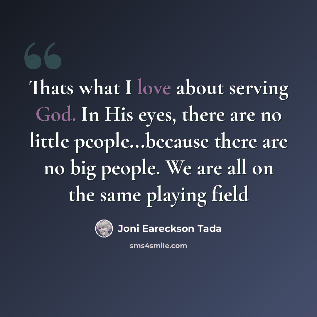 “Thats what I love about serving God. In His eyes, there are no little people...because there are no big people. We are all on the same playing field” quote by Joni Eareckson Tada