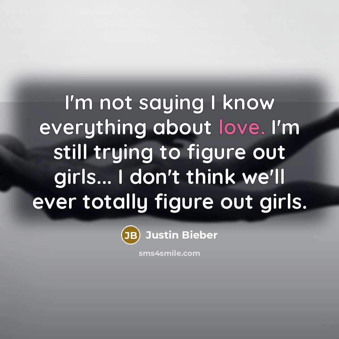 “I'm not saying I know everything about love. I'm still trying to figure out girls... I don't think we'll ever totally figure out girls.” quote by Justin Bieber