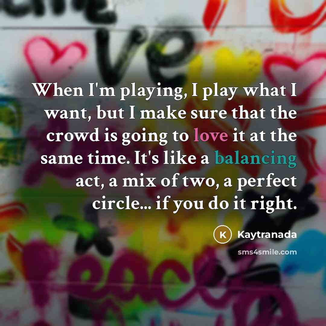 “When I'm playing, I play what I want, but I make sure that the crowd is going to love it at the same time. It's like a balancing act, a mix of two, a perfect circle... if you do it right.” quote by Kaytranada