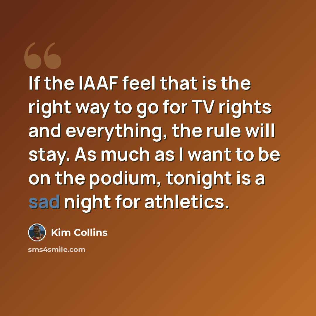 “If the IAAF feel that is the right way to go for TV rights and everything, the rule will stay. As much as I want to be on the podium, tonight is a sad night for athletics.” quote by Kim Collins