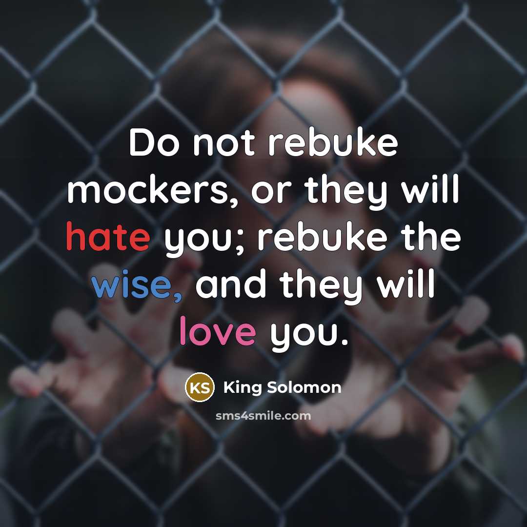 “Do not rebuke mockers, or they will hate you; rebuke the wise, and they will love you.” quote by King Solomon