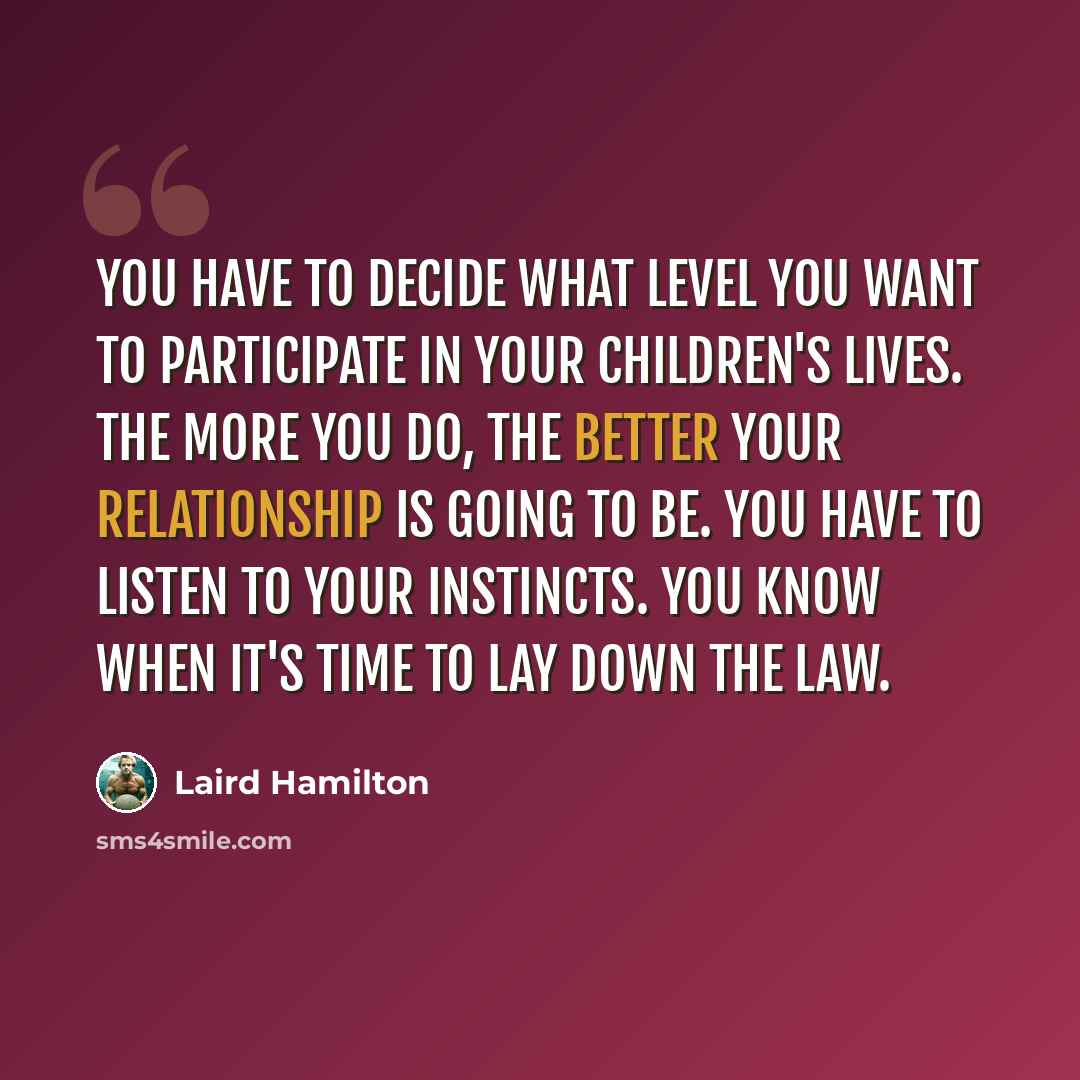“You have to decide what level you want to participate in your children's lives. The more you do, the better your relationship is going to be. You have to listen to your instincts. You know when it's time to lay down the law.” quote by Laird Hamilton