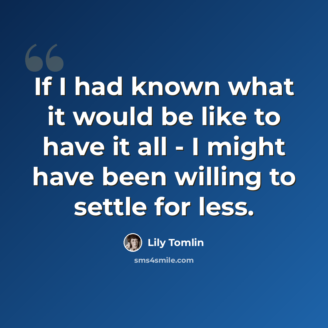 “If I had known what it would be like to have it all - I might have been willing to settle for less.” quote by Lily Tomlin