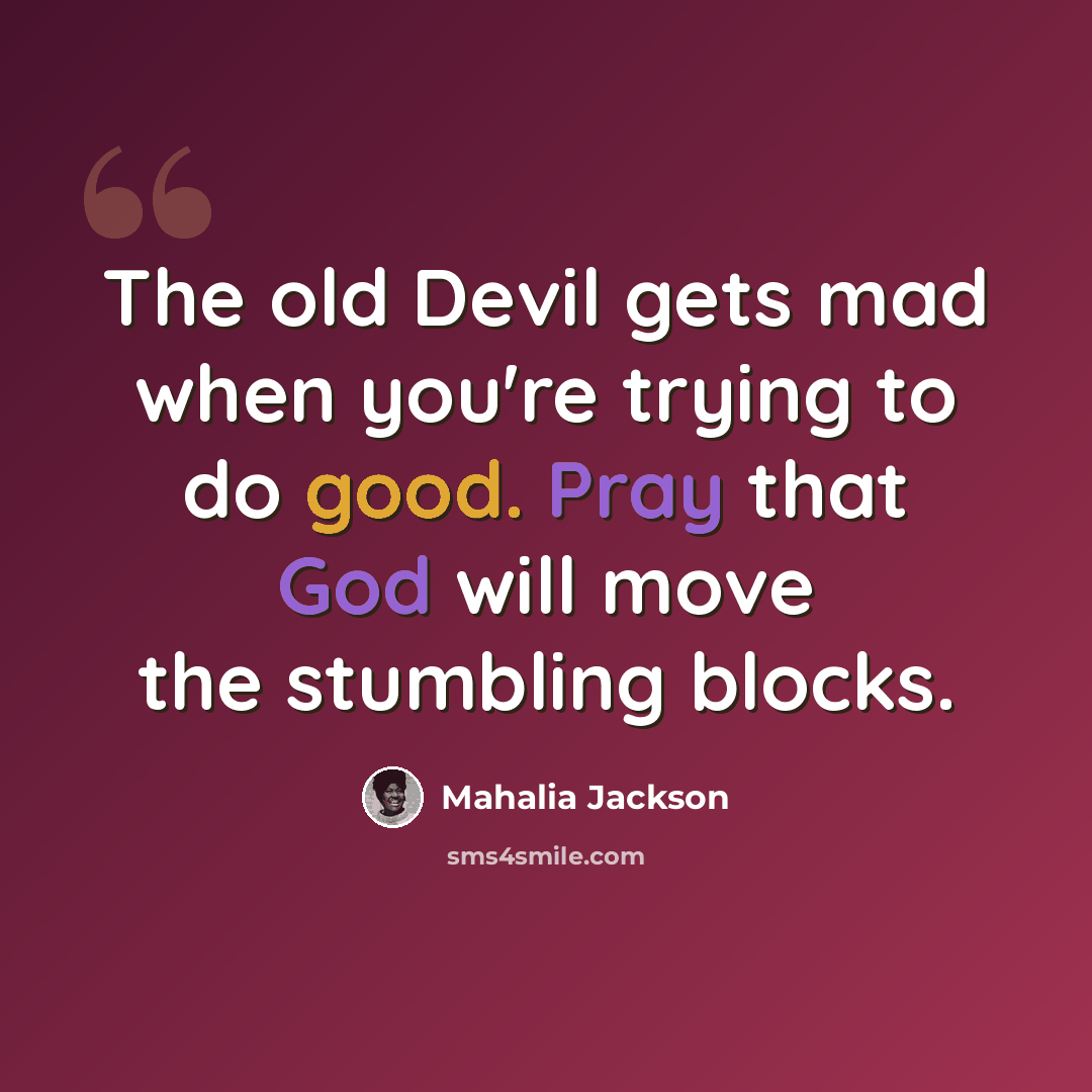 “The old Devil gets mad when you're trying to do good. Pray that God will move the stumbling blocks.” quote by Mahalia Jackson