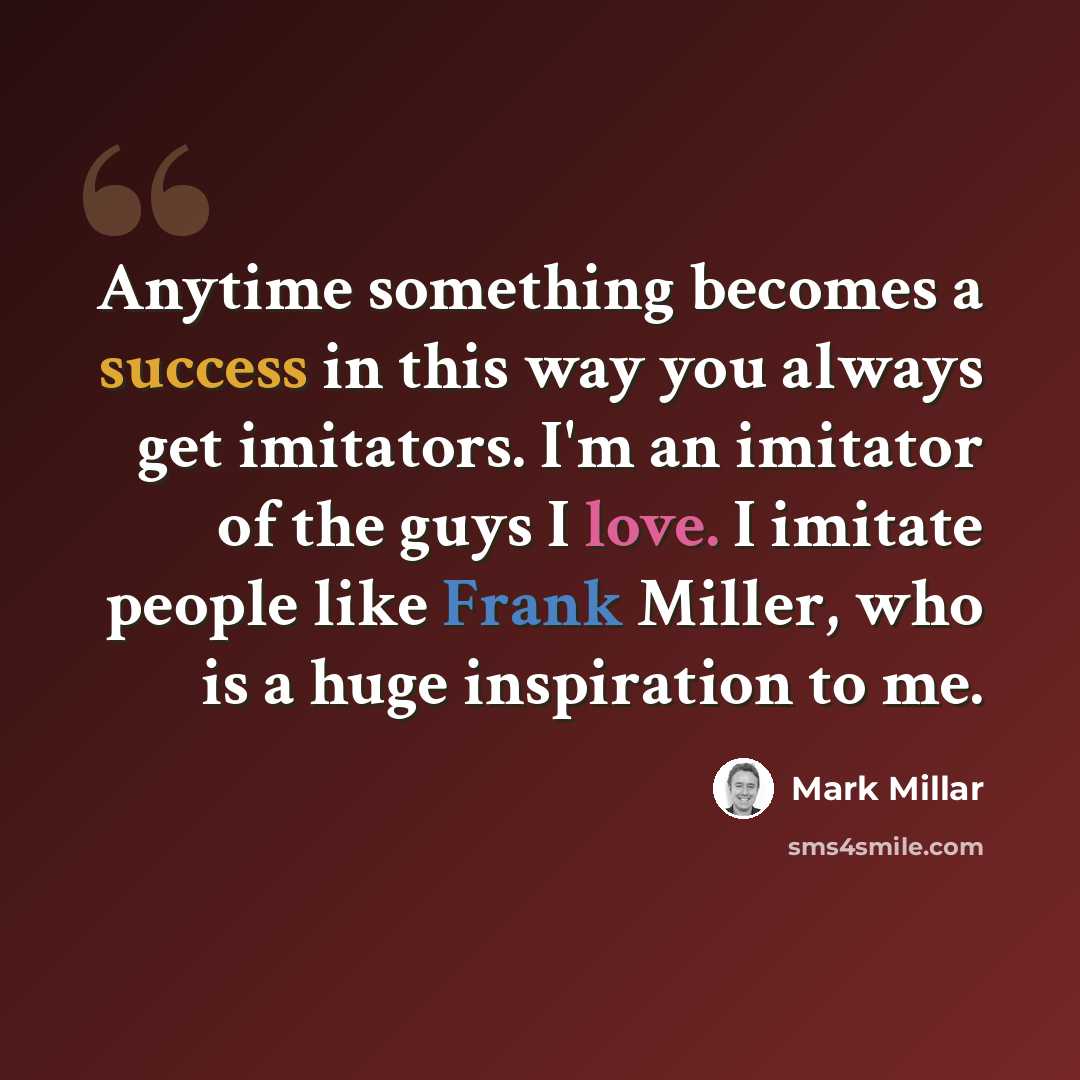“Anytime something becomes a success in this way you always get imitators. I'm an imitator of the guys I love. I imitate people like Frank Miller, who is a huge inspiration to me.” quote by Mark Millar