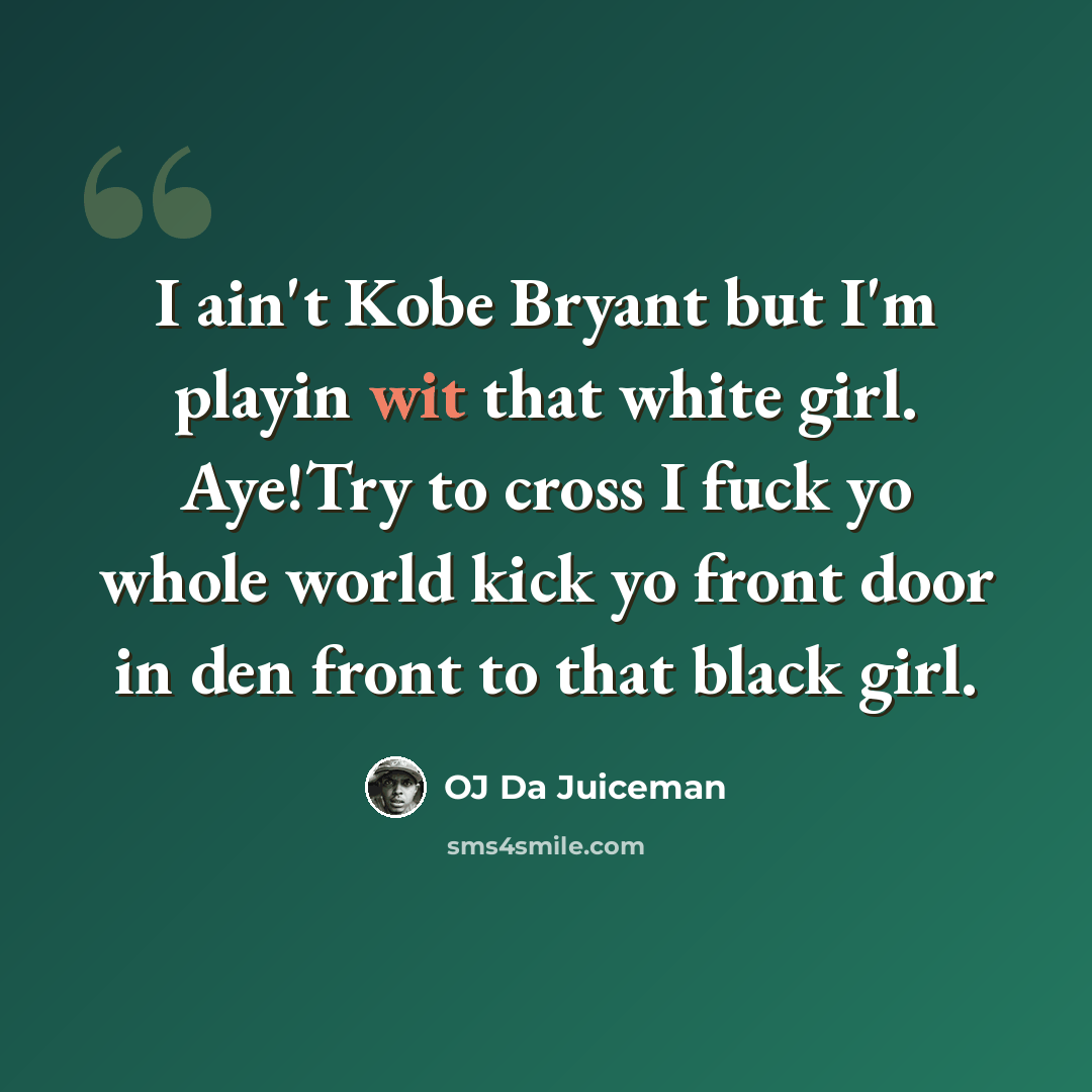 “I ain't Kobe Bryant but I'm playin wit that white girl. Aye!Try to cross I fuck yo whole world kick yo front door in den front to that black girl.” quote by OJ Da Juiceman