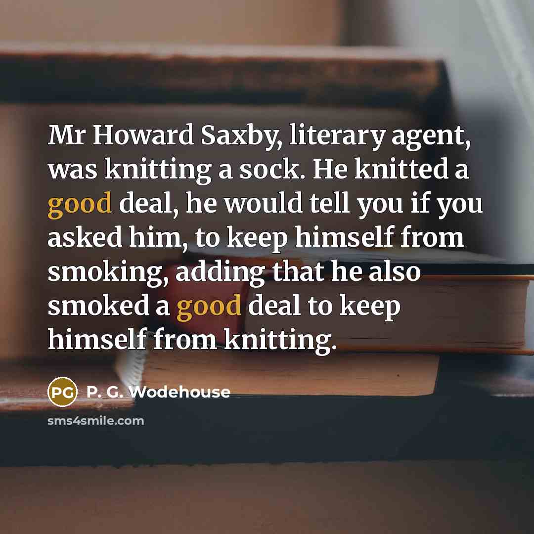 “Mr Howard Saxby, literary agent, was knitting a sock. He knitted a good deal, he would tell you if you asked him, to keep himself from smoking, adding that he also smoked a good deal to keep himself from knitting.” quote by P. G. Wodehouse