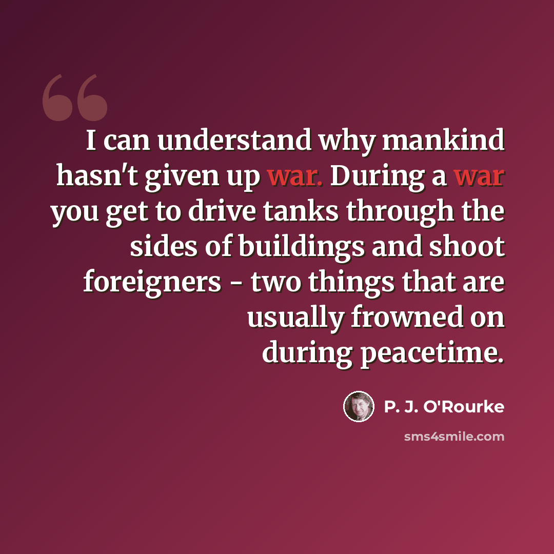“I can understand why mankind hasn't given up war. During a war you get to drive tanks through the sides of buildings and shoot foreigners - two things that are usually frowned on during peacetime.” quote by P. J. O'Rourke