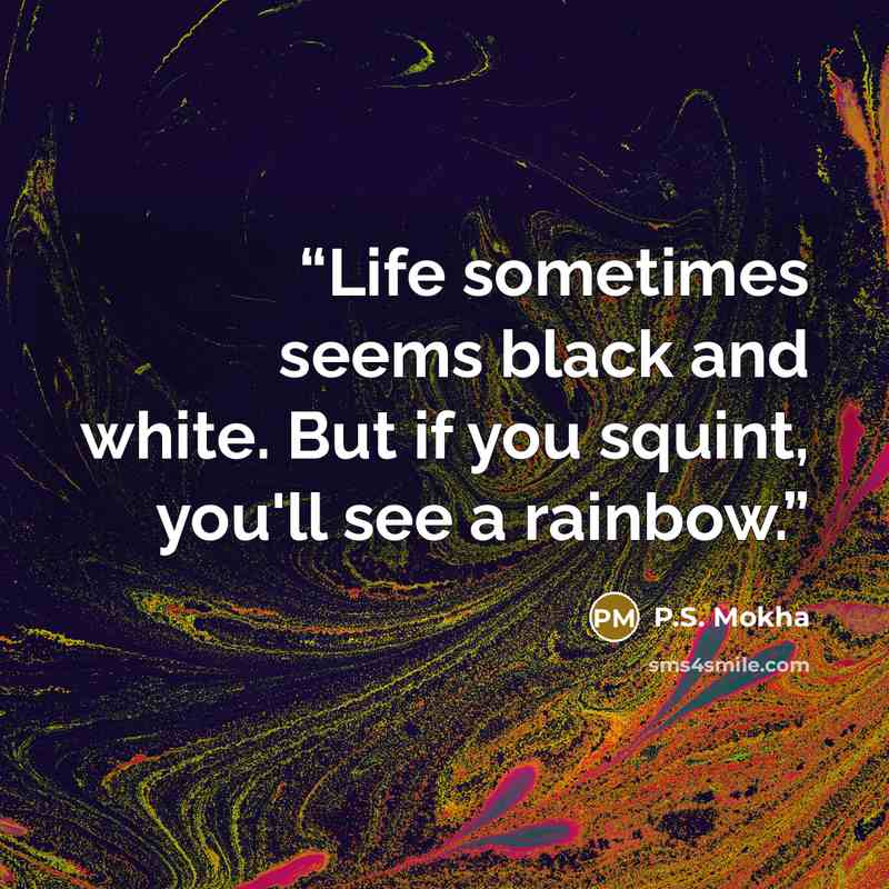 “Life sometimes seems black and white. But if you squint, you'll see a rainbow.” quote by P.S. Mokha