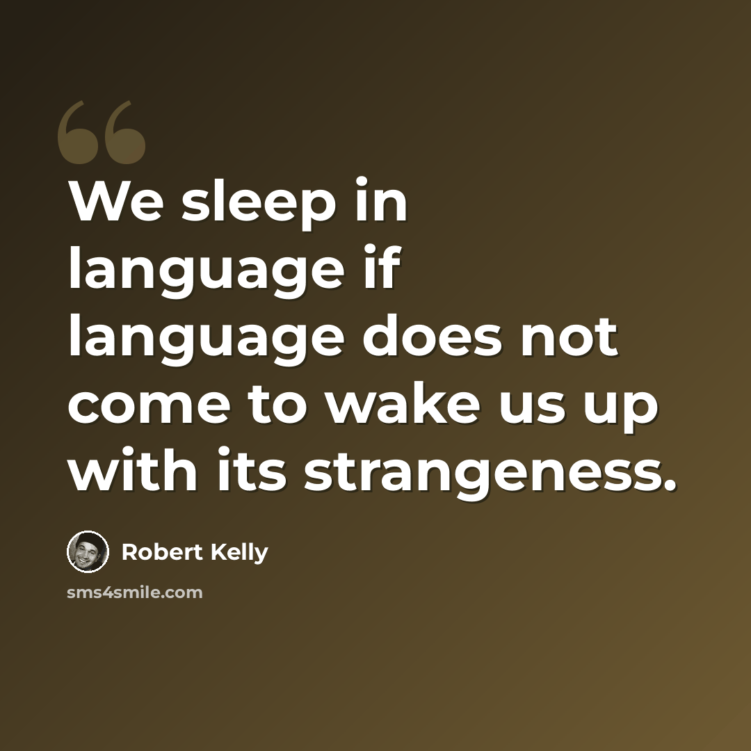 “We sleep in language if language does not come to wake us up with its strangeness.” quote by Robert Kelly