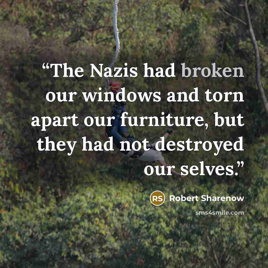 “The Nazis had broken our windows and torn apart our furniture, but they had not destroyed our selves.” quote by Robert Sharenow
