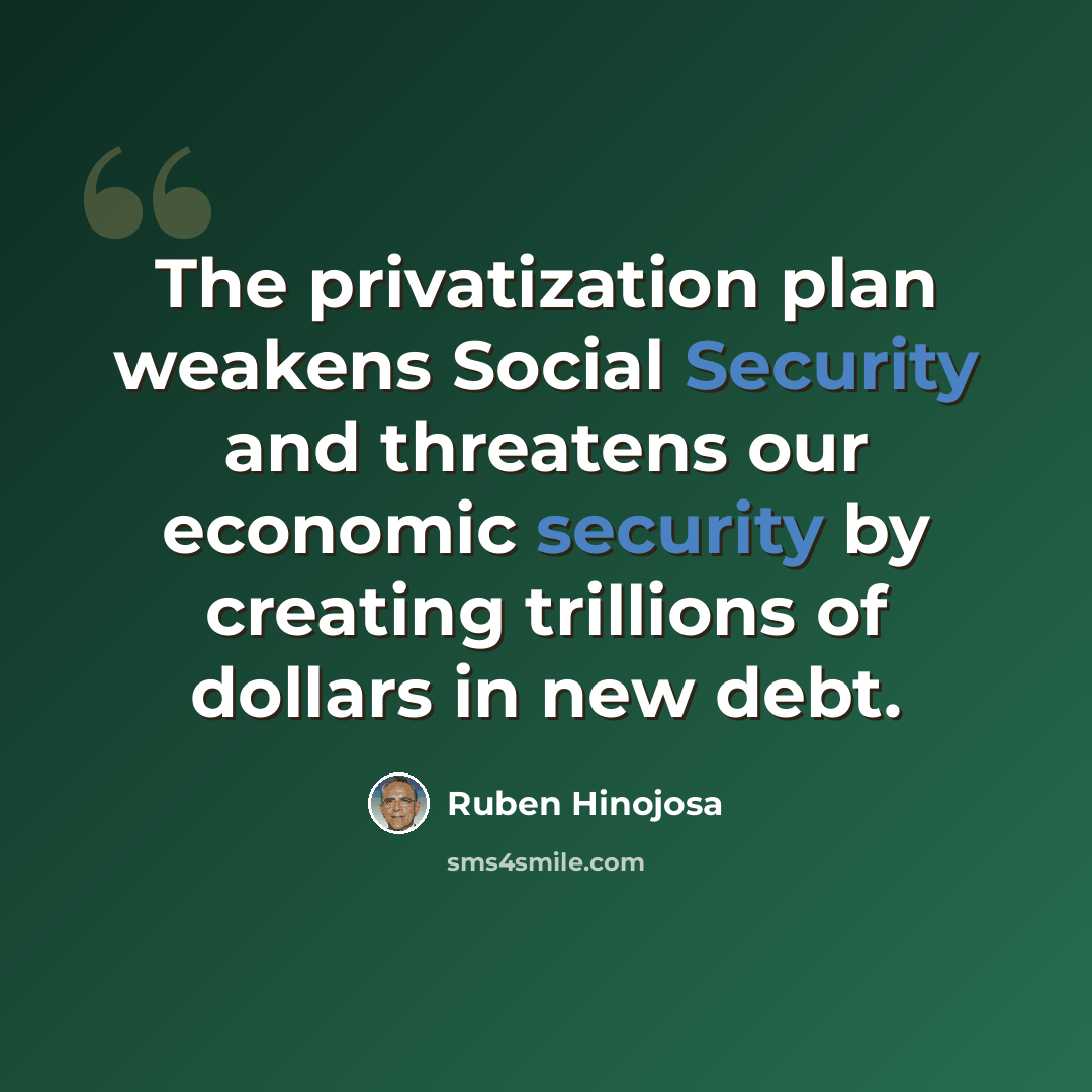 “The privatization plan weakens Social Security and threatens our economic security by creating trillions of dollars in new debt.” quote by Ruben Hinojosa