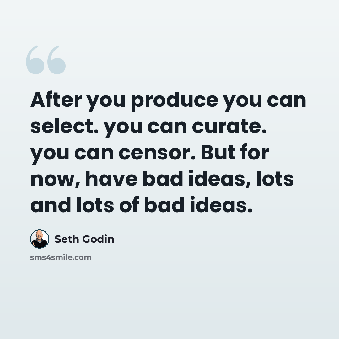“After you produce you can select. you can curate. you can censor. But for now, have bad ideas, lots and lots of bad ideas.” quote by Seth Godin