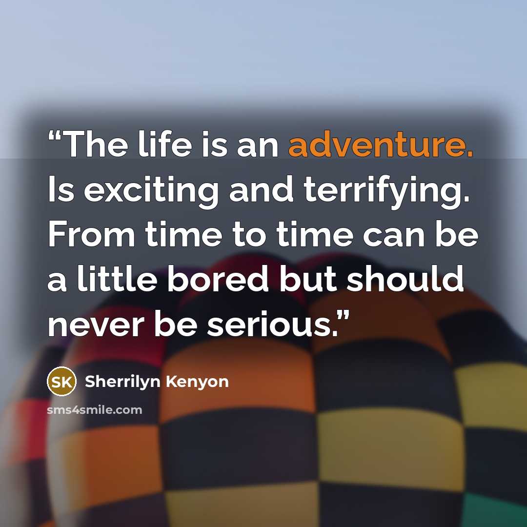 “The life is an adventure. Is exciting and terrifying. From time to time can be a little bored but should never be serious.” quote by Sherrilyn Kenyon