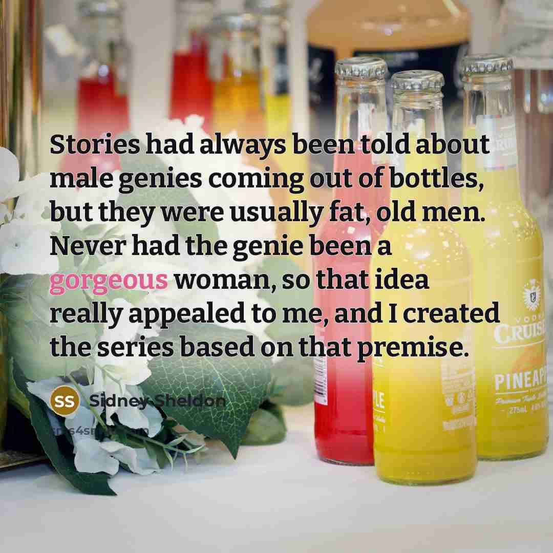 “Stories had always been told about male genies coming out of bottles, but they were usually fat, old men. Never had the genie been a gorgeous woman, so that idea really appealed to me, and I created the series based on that premise.” quote by Sidney Sheldon