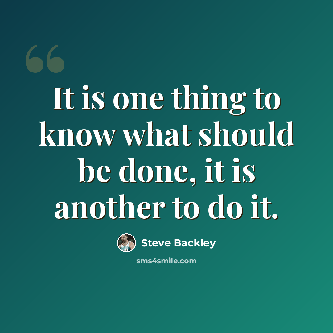 “It is one thing to know what should be done, it is another to do it.” quote by Steve Backley