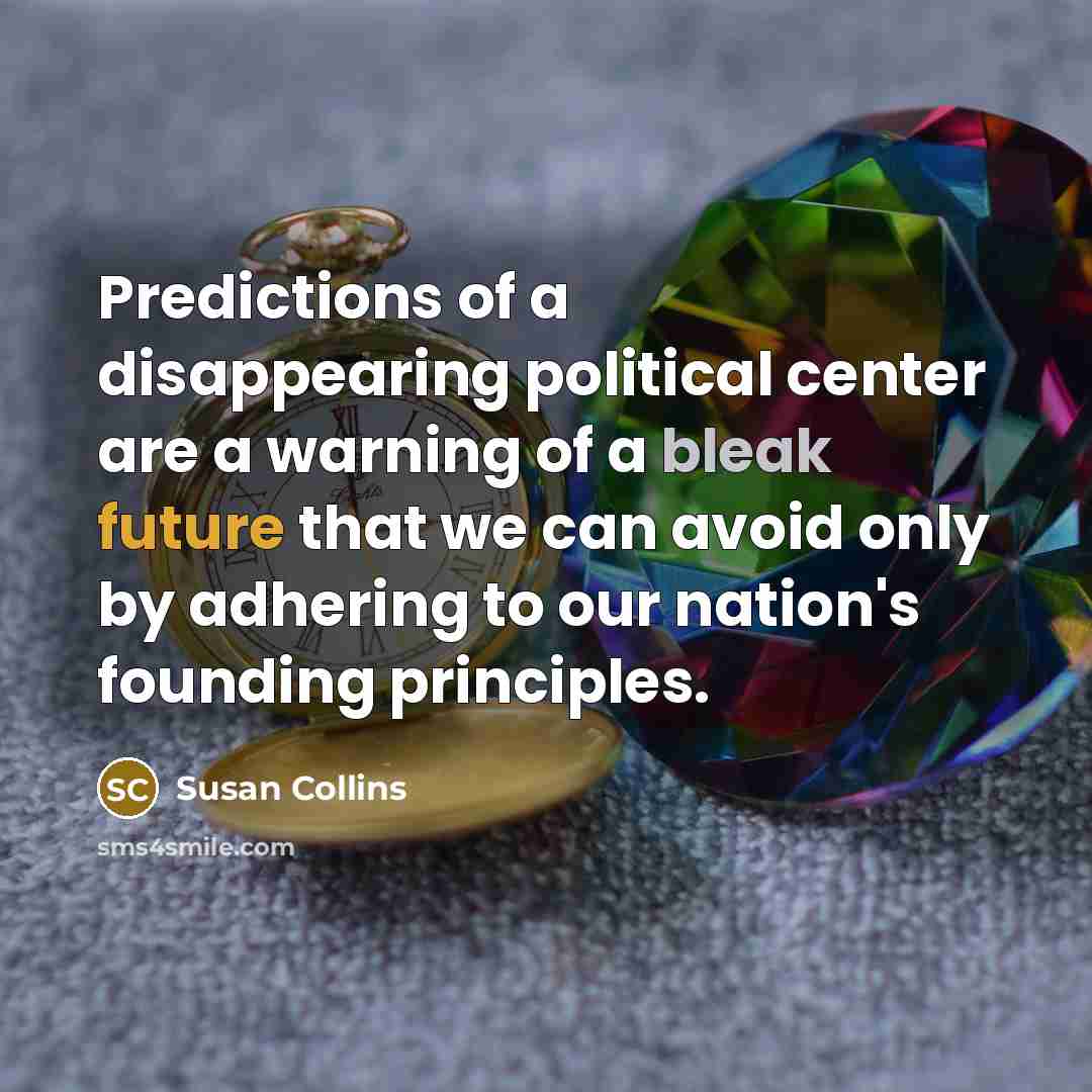 “Predictions of a disappearing political center are a warning of a bleak future that we can avoid only by adhering to our nation's founding principles.” quote by Susan Collins