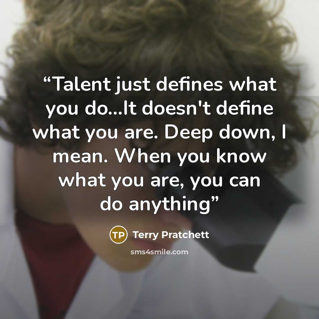 “Talent just defines what you do...It doesn't define what you are. Deep down, I mean. When you know what you are, you can do anything” quote by Terry Pratchett