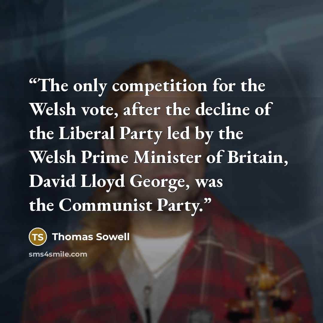 “The only competition for the Welsh vote, after the decline of the Liberal Party led by the Welsh Prime Minister of Britain, David Lloyd George, was the Communist Party.” quote by Thomas Sowell