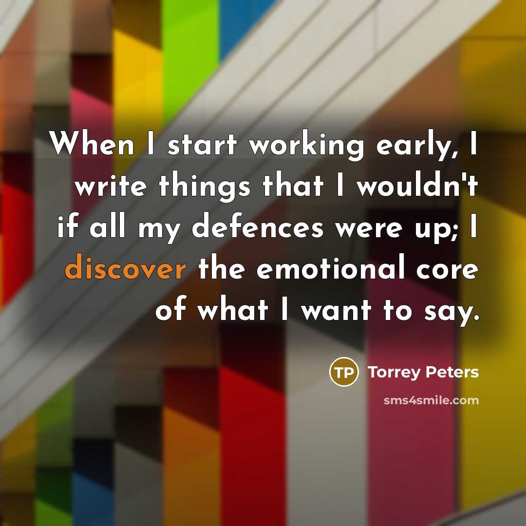 “When I start working early, I write things that I wouldn't if all my defences were up; I discover the emotional core of what I want to say.” quote by Torrey Peters
