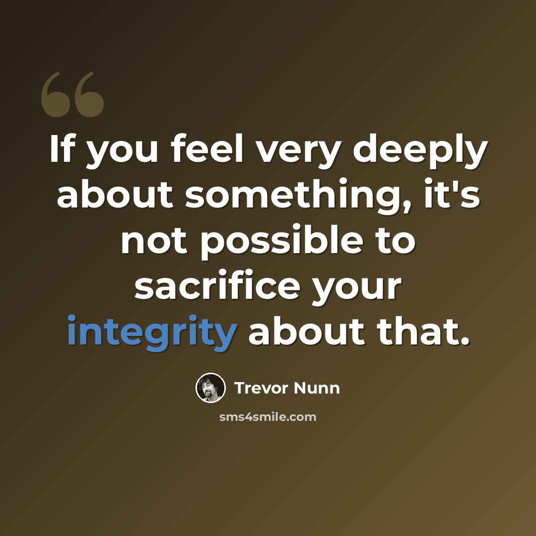 “If you feel very deeply about something, it's not possible to sacrifice your integrity about that.” quote by Trevor Nunn