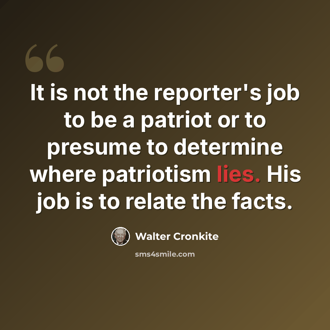 “It is not the reporter's job to be a patriot or to presume to determine where patriotism lies. His job is to relate the facts.” quote by Walter Cronkite