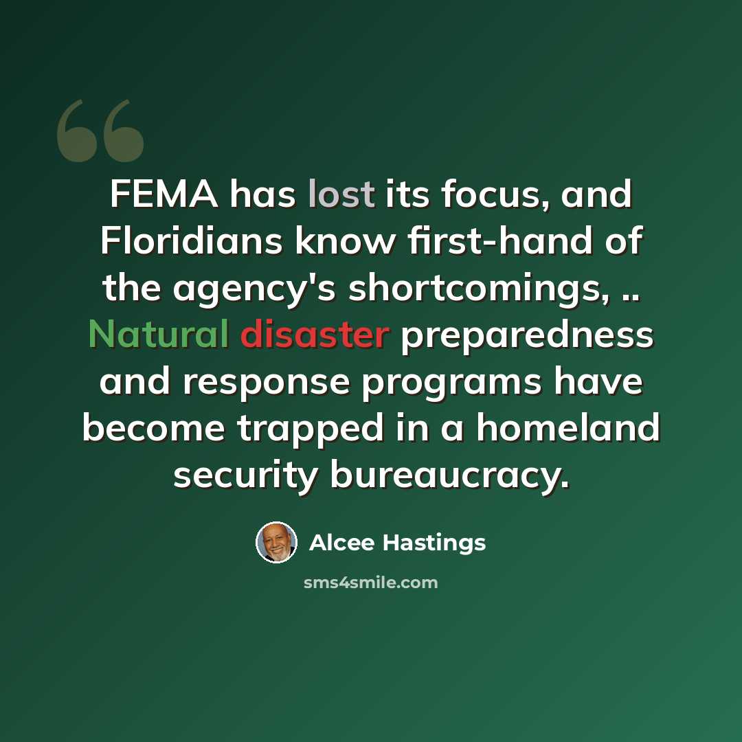 “FEMA has lost its focus, and Floridians know first-hand of the agency's shortcomings, .. Natural disaster preparedness and response programs have become trapped in a homeland security bureaucracy.” quote by Alcee Hastings
