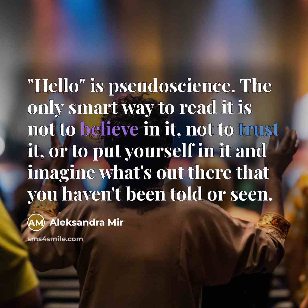 “"Hello" is pseudoscience. The only smart way to read it is not to believe in it, not to trust it, or to put yourself in it and imagine what's out there that you haven't been told or seen.” quote by Aleksandra Mir