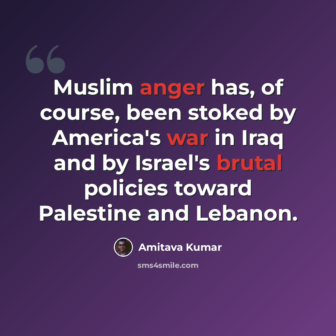 “Muslim anger has, of course, been stoked by America's war in Iraq and by Israel's brutal policies toward Palestine and Lebanon.” quote by Amitava Kumar