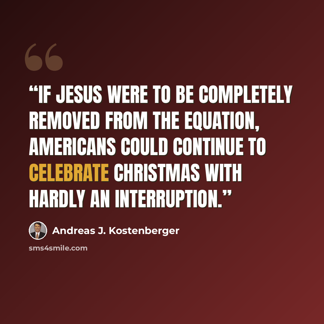“If Jesus were to be completely removed from the equation, Americans could continue to celebrate Christmas with hardly an interruption.” quote by Andreas J. Kostenberger