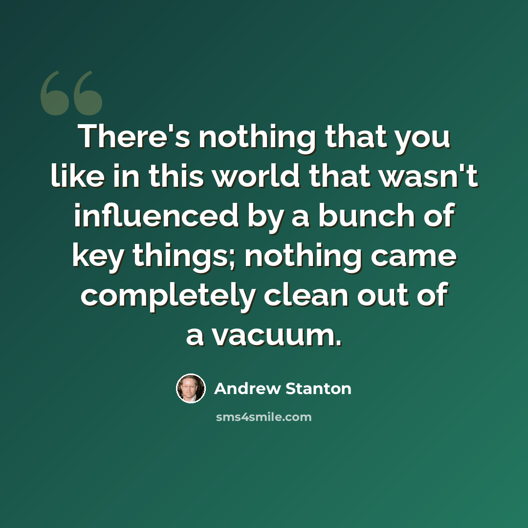 “There's nothing that you like in this world that wasn't influenced by a bunch of key things; nothing came completely clean out of a vacuum.” quote by Andrew Stanton