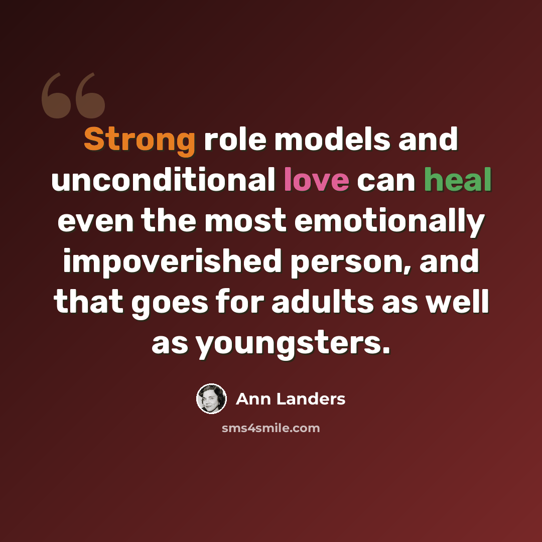 “Strong role models and unconditional love can heal even the most emotionally impoverished person, and that goes for adults as well as youngsters.” quote by Ann Landers