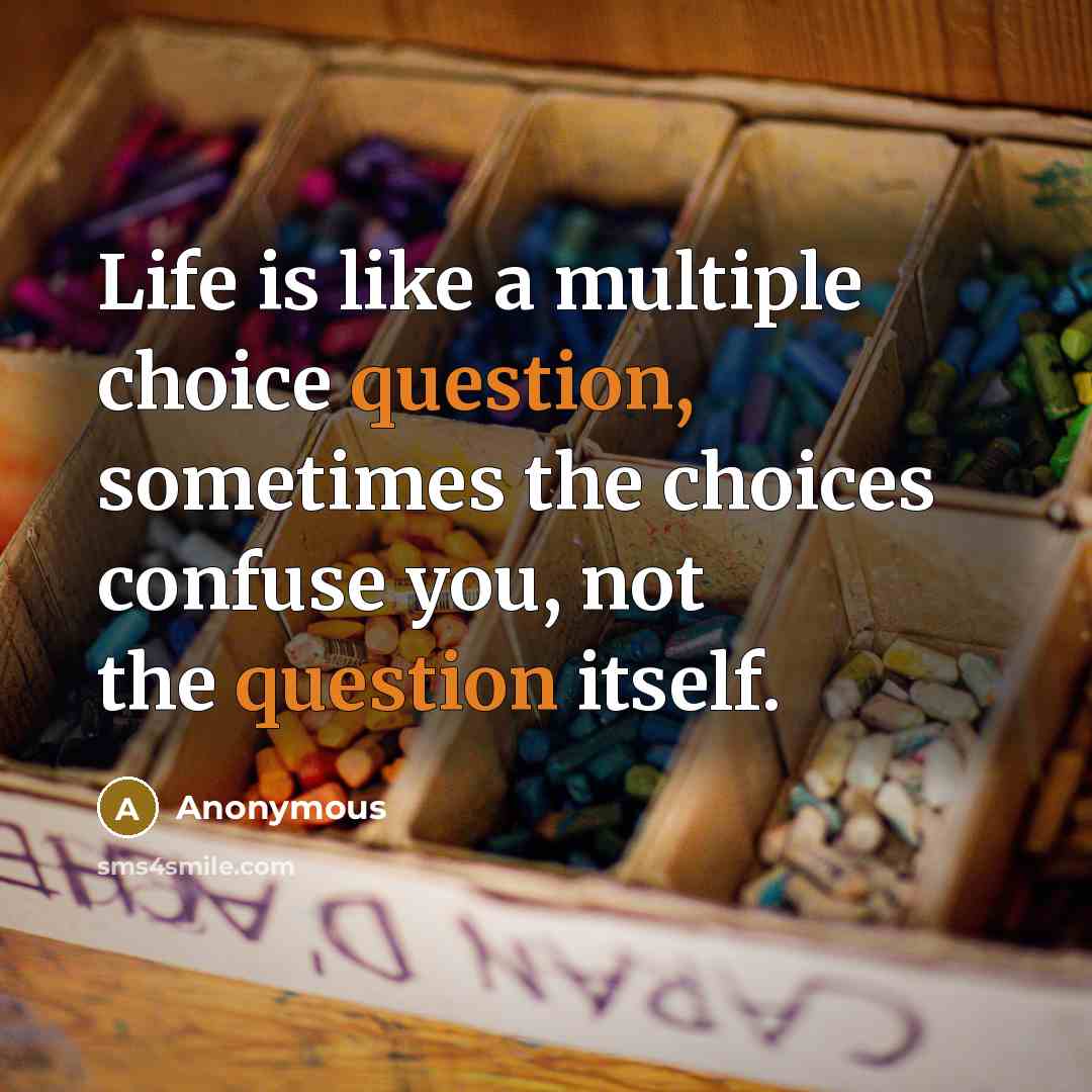 “Life is like a multiple choice question, sometimes the choices confuse you, not the question itself.” quote by Anonymous