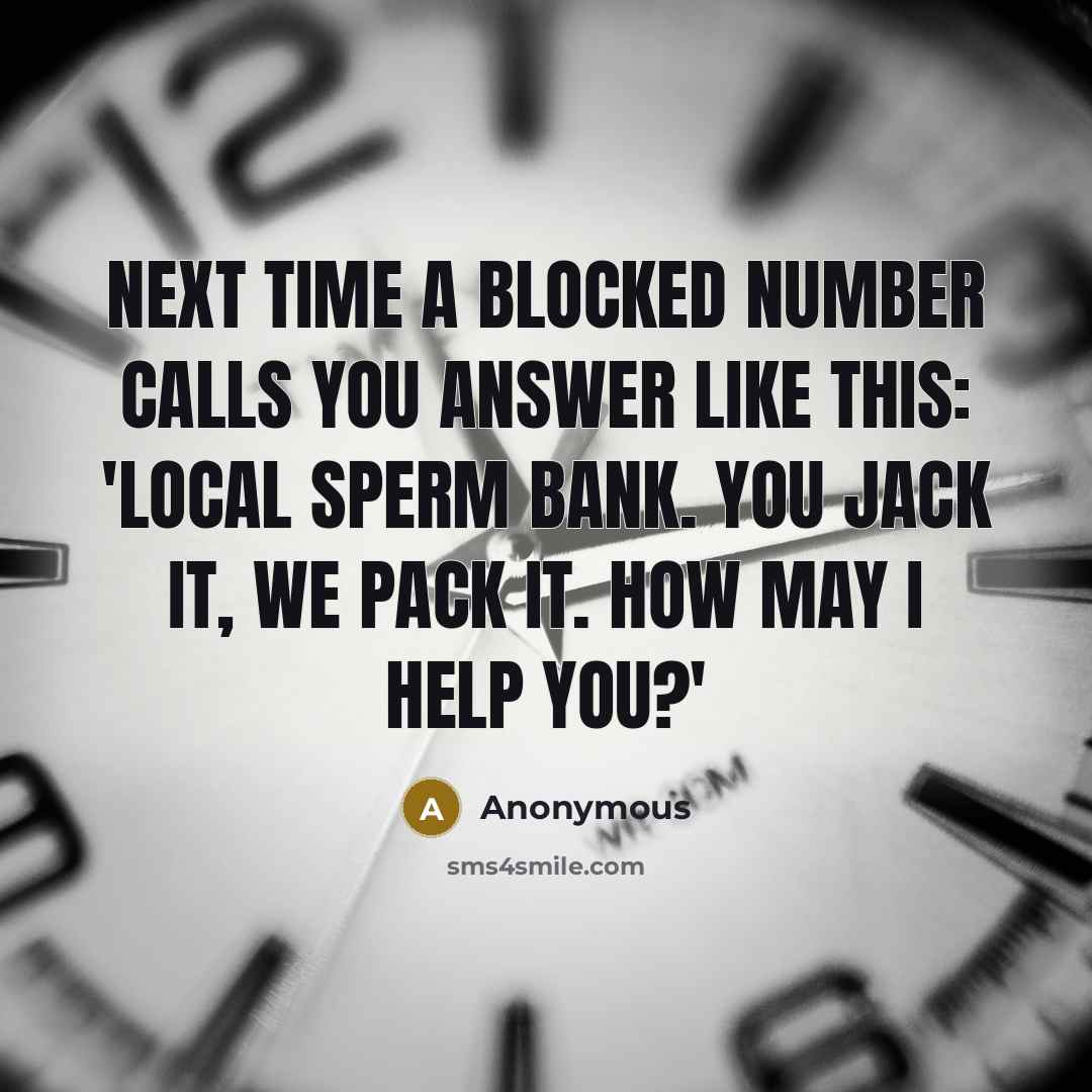 “Next time a blocked number calls you answer like this: 'Local sperm bank. You jack it, we pack it. How may I help you?'” quote by Anonymous