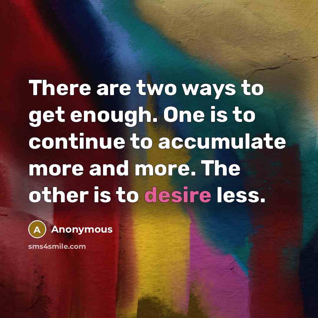 “There are two ways to get enough. One is to continue to accumulate more and more. The other is to desire less.” quote by Anonymous