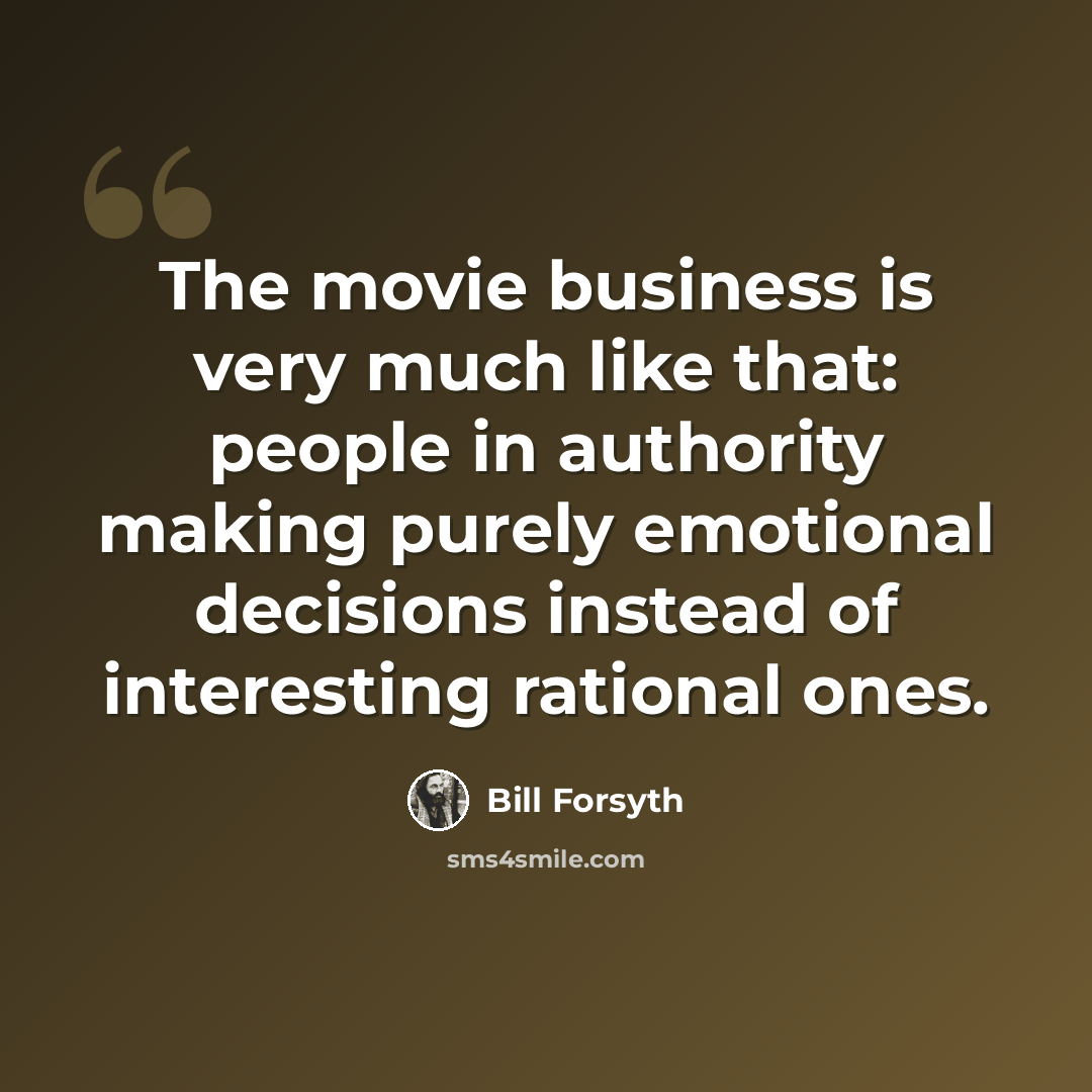 “The movie business is very much like that: people in authority making purely emotional decisions instead of interesting rational ones.” quote by Bill Forsyth