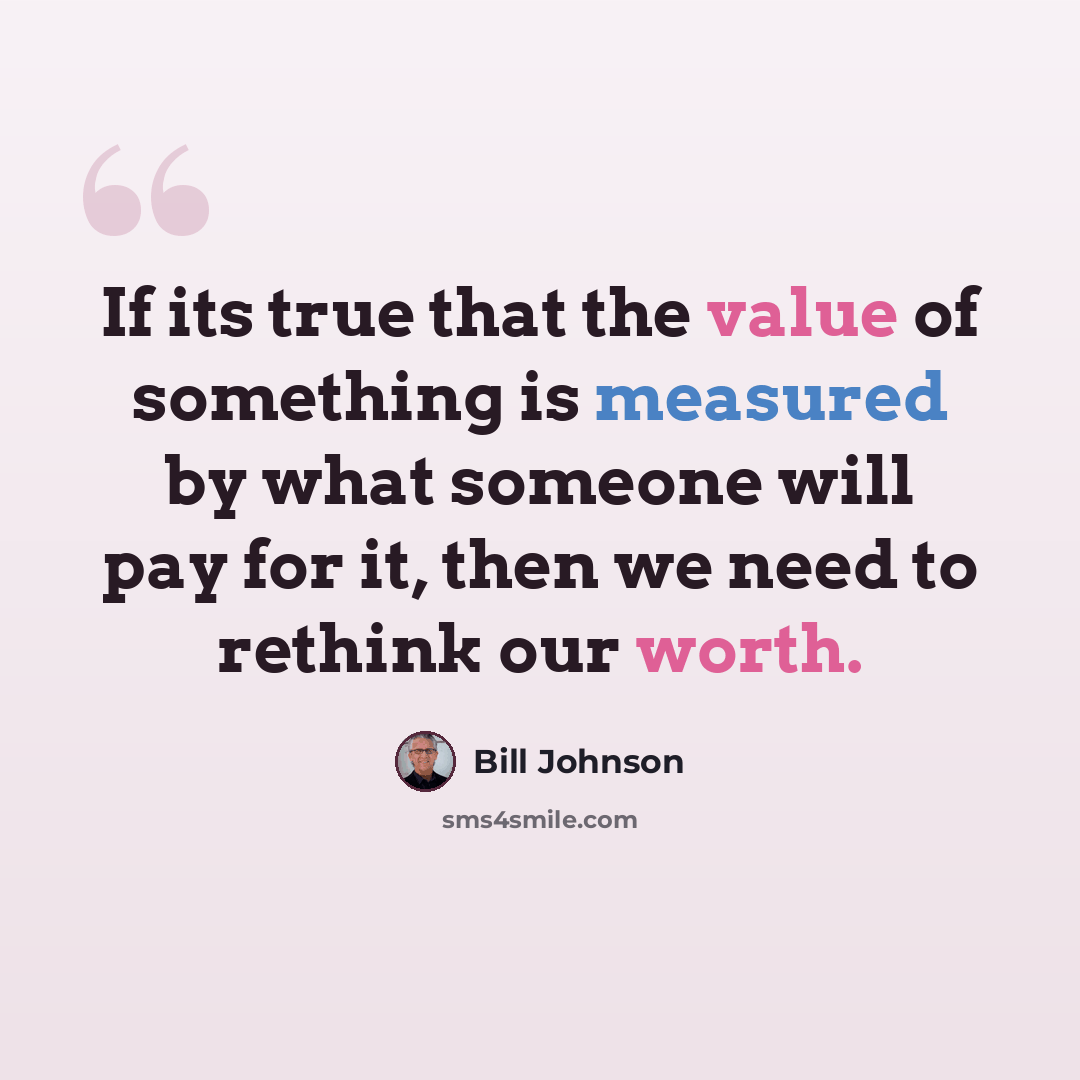 “If its true that the value of something is measured by what someone will pay for it, then we need to rethink our worth.” quote by Bill Johnson
