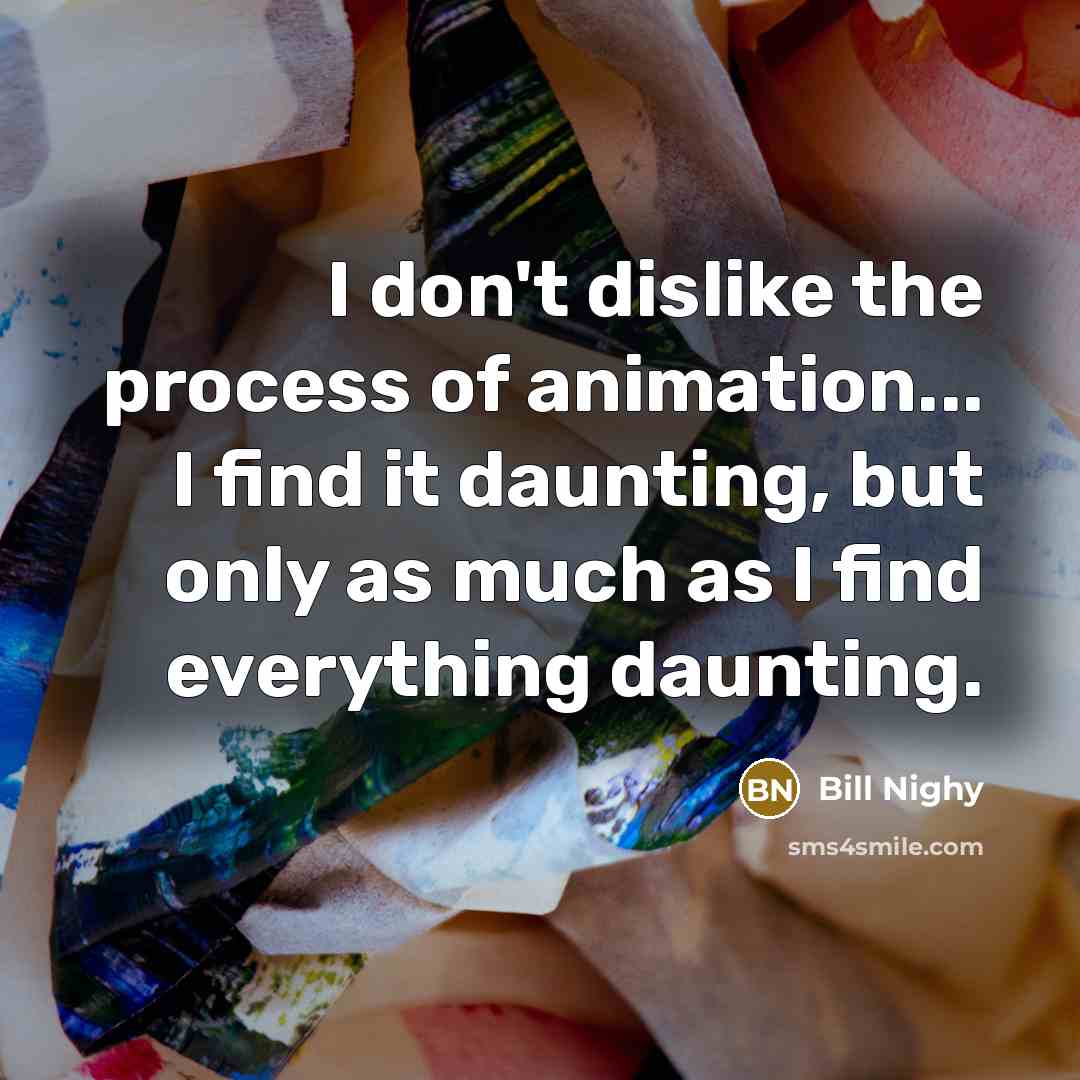 “I don't dislike the process of animation... I find it daunting, but only as much as I find everything daunting.” quote by Bill Nighy