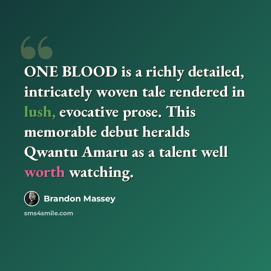 “ONE BLOOD is a richly detailed, intricately woven tale rendered in lush, evocative prose. This memorable debut heralds Qwantu Amaru as a talent well worth watching.” quote by Brandon Massey